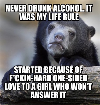 Meme Creator Funny Never Drunk Alcohol It Was My Life Rule Started Because Of F Ckin Hard One Side Meme Generator At Memecreator Org