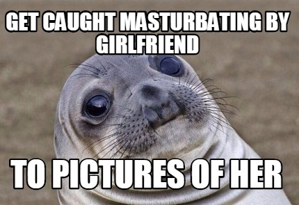 Meme Creator - Funny Get caught masturbating by girlfriend To pictures ...