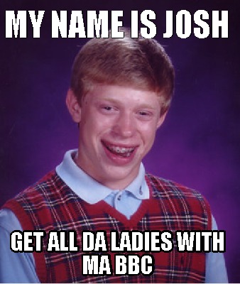 Meme Creator - Funny My Name Is Josh Get All Da Ladies With Ma Bbc Meme ...