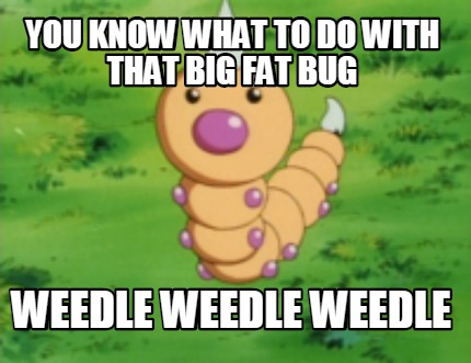 you-know-what-to-do-with-that-big-fat-bug-weedle-weedle-weedle