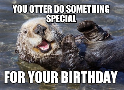 Meme Creator - Funny You otter do something special For your birthday ...