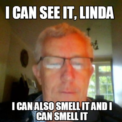i-can-see-it-linda-i-can-also-smell-it-and-i-can-smell-it