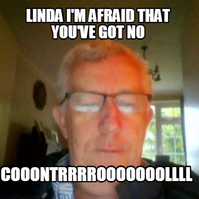 linda-im-afraid-that-youve-got-no-cooontrrrrooooooollll