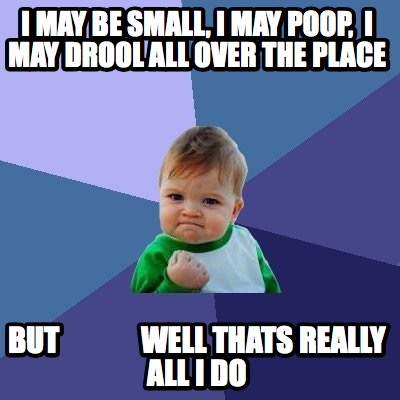 Meme Creator - Funny i may be small, i may poop, i may drool all over ...