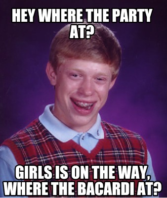 Meme Creator Funny Hey Where The Party At Girls Is On The Way Where The Bacardi At Meme Generator At Memecreator Org