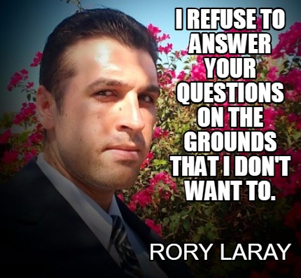 i-refuse-to-answer-your-questions-on-the-grounds-that-i-dont-want-to.-rory-laray