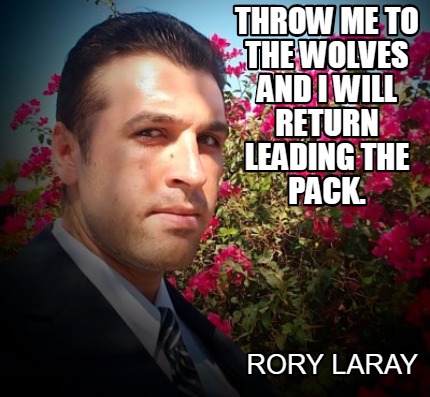 throw-me-to-the-wolves-and-i-will-return-leading-the-pack.-rory-laray