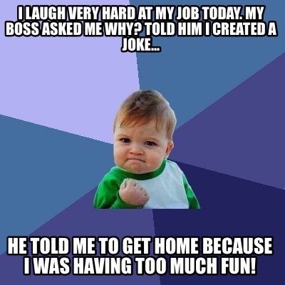 Meme Creator - Funny I laugh very hard at my job today. My boss asked ...