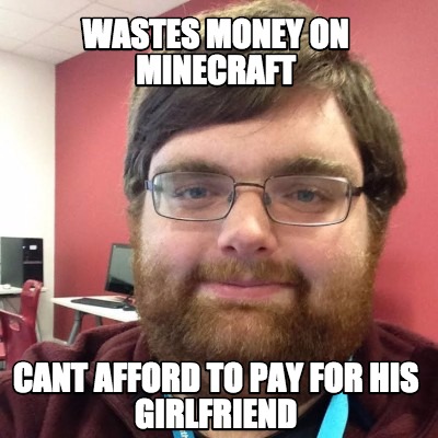 wastes-money-on-minecraft-cant-afford-to-pay-for-his-girlfriend