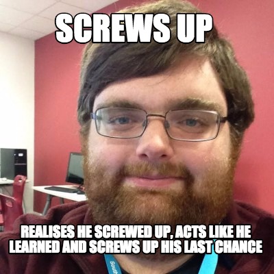 screws-up-realises-he-screwed-up-acts-like-he-learned-and-screws-up-his-last-cha