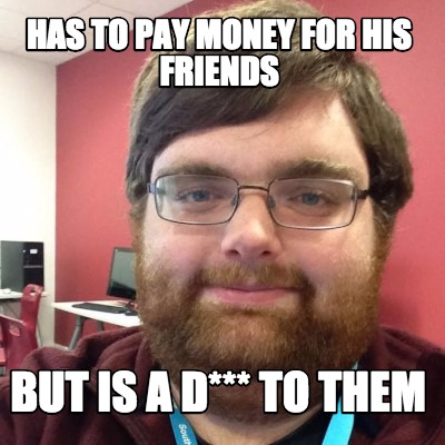 has-to-pay-money-for-his-friends-but-is-a-d-to-them