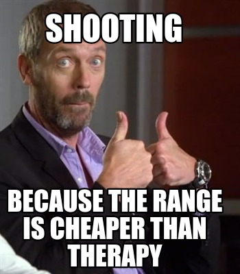 Meme Creator - Funny Shooting Because the range is cheaper than therapy ...