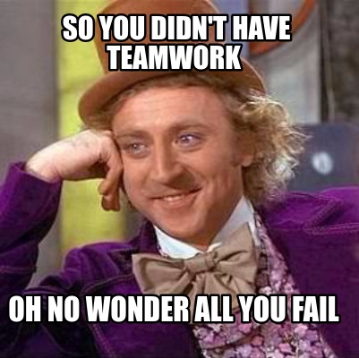 Meme Creator - Funny SO You didn't have teamwork OH no wonder all you ...