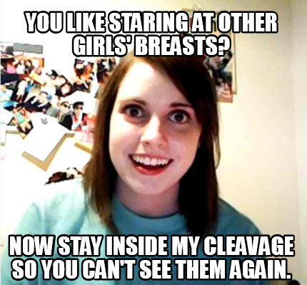 Meme Creator Funny You Like Staring At Other Girls Breasts Now Stay Inside My Cleavage So