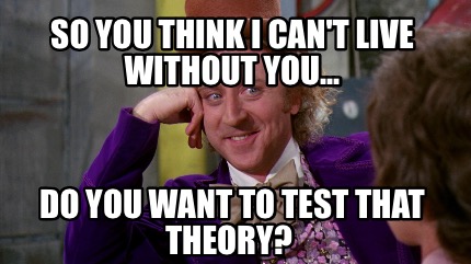 Meme Creator Funny So You Think I Can T Live Without You Do You Want To Test That Theory Meme Generator At Memecreator Org