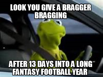look-you-give-a-bragger-bragging-after-13-days-into-a-long-fantasy-football-year