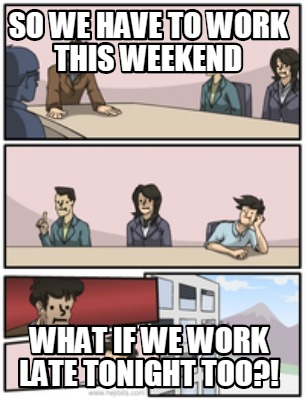 Meme Creator - Funny SO WE HAVE TO WORK THIS WEEKEND WHAT IF WE WORK ...