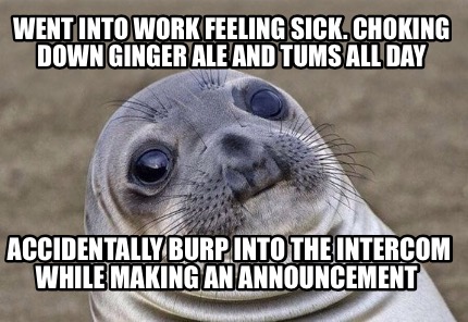 Meme Creator - Funny Went into work feeling sick. Choking down ginger ...