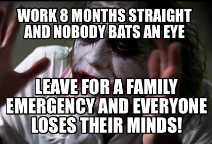 Meme Creator Funny Work 8 Months Straight And Nobody Bats An Eye Leave For A Family Emergency And E Meme Generator At Memecreator Org