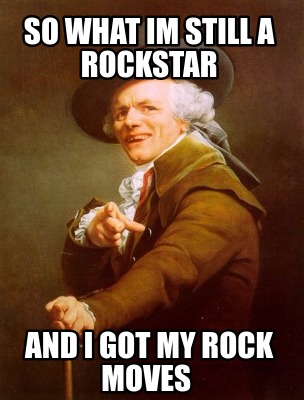 Meme Creator Funny So What Im Still A Rockstar And I Got My Rock Moves Meme Generator At Memecreator Org