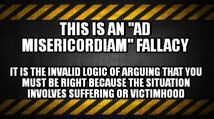 this-is-an-ad-misericordiam-fallacy-it-is-the-invalid-logic-of-arguing-that-you-