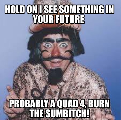 hold-on-i-see-something-in-your-future-probably-a-quad-4-burn-the-sumbitch