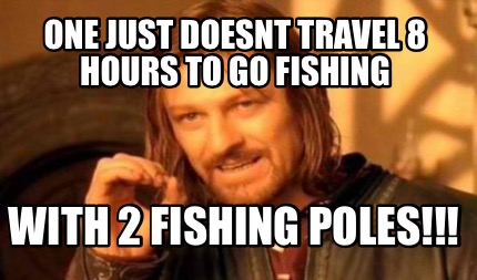 Meme Creator - Funny One Just Doesnt Travel 8 Hours To Go Fishing With 