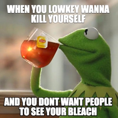 Meme Creator - Funny When you lowkey wanna kill yourself And you dont ...