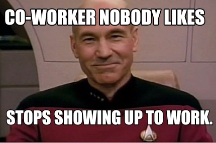 Meme Creator - Funny co-worker nobody likes Stops showing up to work ...