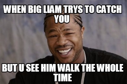 Meme Creator - Funny when big liam trys to catch you but u see him walk ...