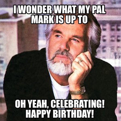 i-wonder-what-my-pal-mark-is-up-to-oh-yeah-celebrating-happy-birthday