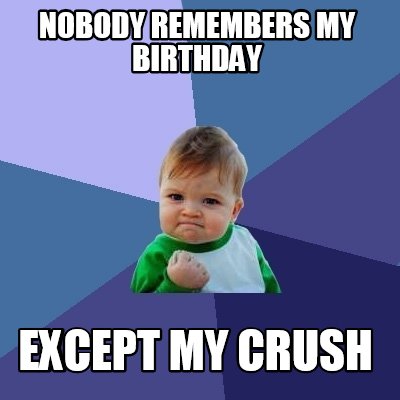 Meme Creator - Funny Nobody remembers my birthday Except my crush Meme ...
