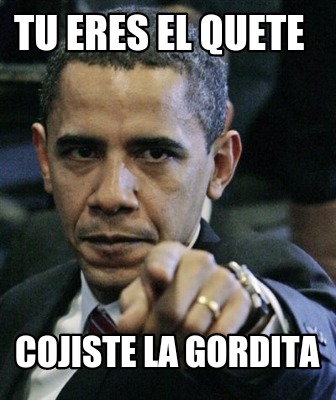 Meme Creator Funny Tu Eres El Quete Cojiste La Gordita Meme Generator