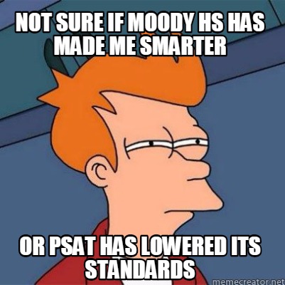 Meme Creator - Funny Not sure if Moody HS has made me smarter Or PSAT ...