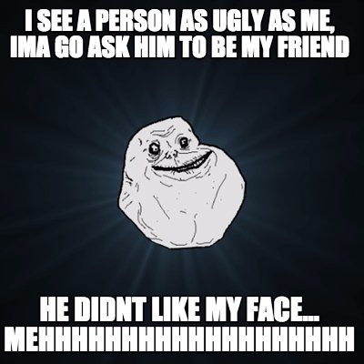 Meme Creator - i see a person as ugly as me, ima go ask him to be my ...