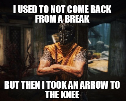 i-used-to-not-come-back-from-a-break-but-then-i-took-an-arrow-to-the-knee