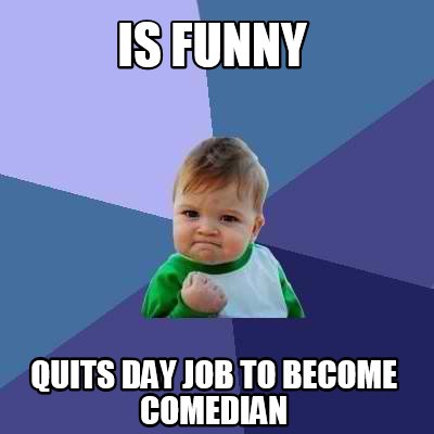 Meme Creator - Funny Is funny quits day job to become comedian Meme ...