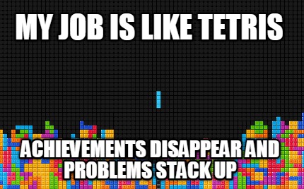 my-job-is-like-tetris-achievements-disappear-and-problems-stack-up