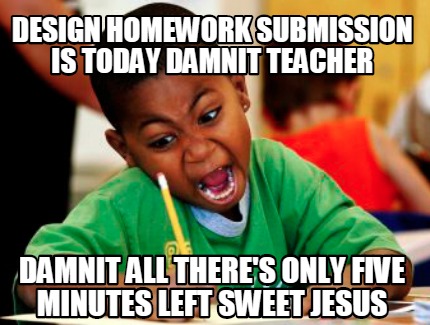 Meme Creator - Funny design homework submission is today damnit teacher ...