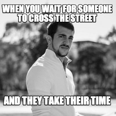 when-you-wait-for-someone-to-cross-the-street-and-they-take-their-time