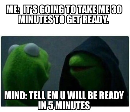 Meme Creator - Me: it's going to take me 30 minutes to get ready. Mind ...