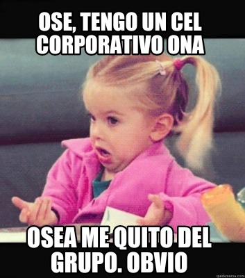 Meme Creator Funny Ose Tengo Un Cel Corporativo Ona Osea Me Quito Del Grupo Obvio Meme