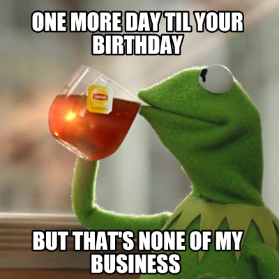 Meme Creator Funny One More Day Til Your Birthday But That S None Of My Business Meme Generator At Memecreator Org