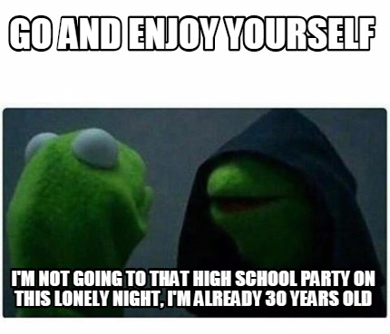 Meme Creator - Go and enjoy yourself I'm not going to that high school ...