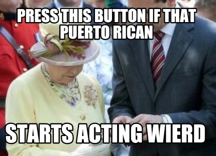 press-this-button-if-that-puerto-rican-starts-acting-wierd