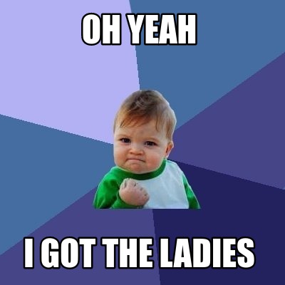 Meme Creator - Funny OH YEAH I GOT THE LADIES Meme Generator at ...