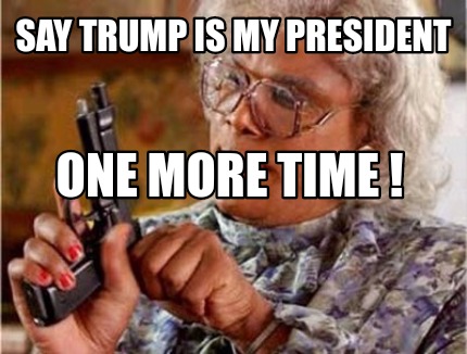 Meme Creator Funny Say Trump Is My President One More Time Meme Generator At Memecreator Org