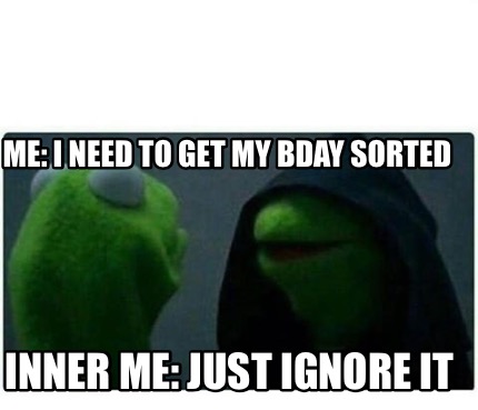 Meme Creator - Funny Me: I need to get my bday sorted Inner me: just ...