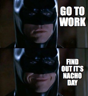 Meme Creator - Funny Go to work Find out it's Nacho Day Meme Generator ...