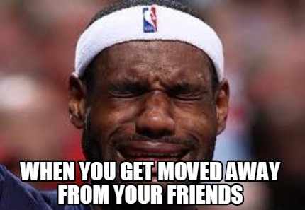 Meme Creator - Funny when you get moved away from your friends Meme ...